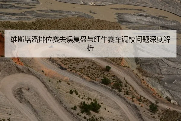 维斯塔潘排位赛失误复盘与红牛赛车调校问题深度解析