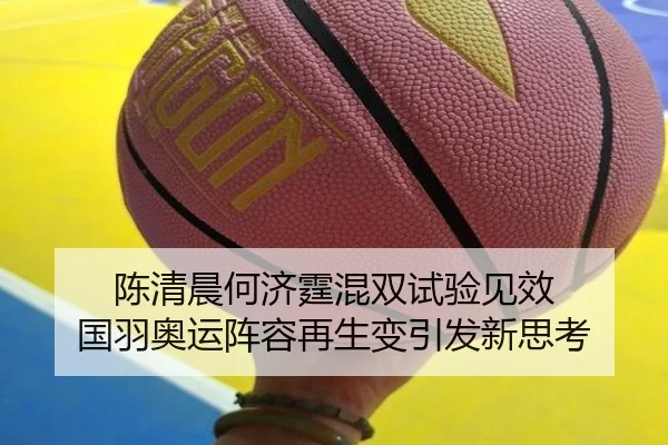 陈清晨何济霆混双试验见效 国羽奥运阵容再生变引发新思考