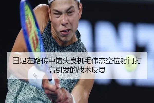 国足左路传中错失良机毛伟杰空位射门打高引发的战术反思
